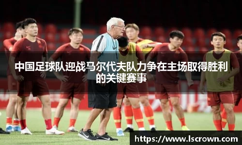 中国足球队迎战马尔代夫队力争在主场取得胜利的关键赛事
