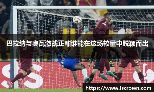 巴拉纳与奥瓦激战正酣谁能在这场较量中脱颖而出