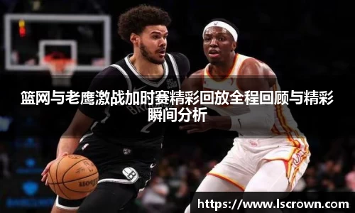 篮网与老鹰激战加时赛精彩回放全程回顾与精彩瞬间分析