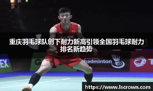 重庆羽毛球队创下耐力新高引领全国羽毛球耐力排名新趋势